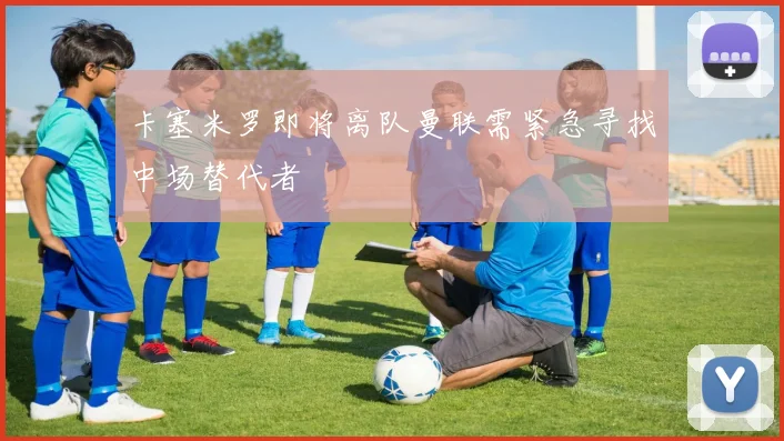 卡塞米罗即将离队曼联需紧急寻找中场替代者